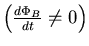 $\left(\frac{d\Phi_B}{dt}\neq 0\right)$