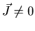 $\vec{J} \neq 0$